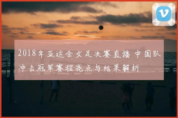 2018年亚运会女足决赛直播 中国队冲击冠军赛程亮点与结果解析