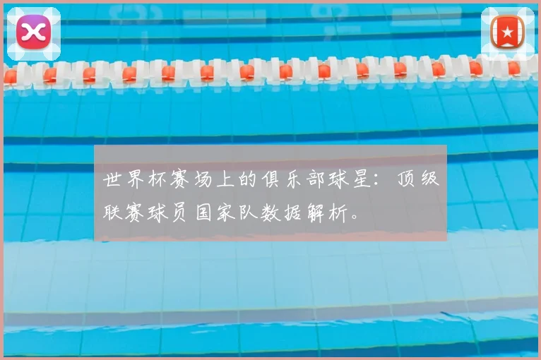 世界杯赛场上的俱乐部球星：顶级联赛球员国家队数据解析。