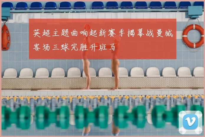 英超主题曲响起新赛季揭幕战曼城客场三球完胜升班马