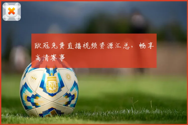 欧冠免费直播视频资源汇总，畅享高清赛事