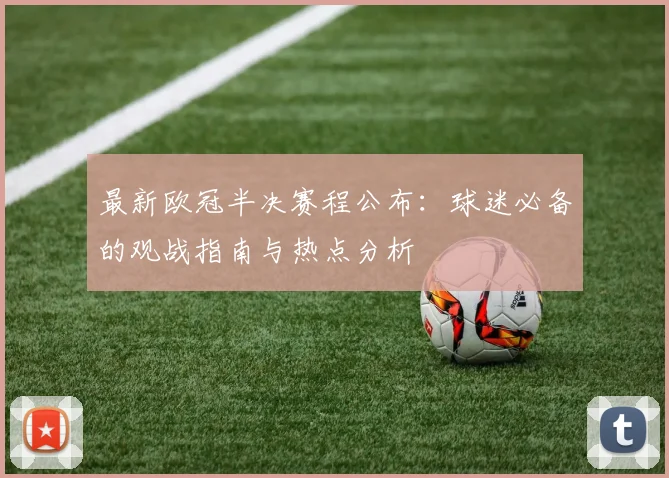 最新欧冠半决赛程公布：球迷必备的观战指南与热点分析