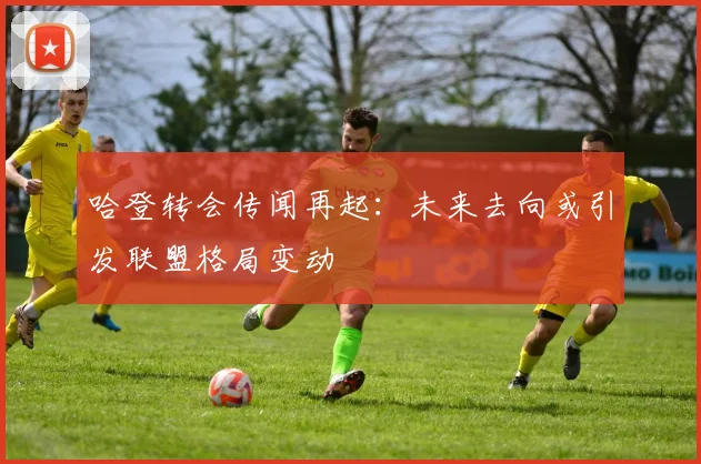 哈登转会传闻再起：未来去向或引发联盟格局变动