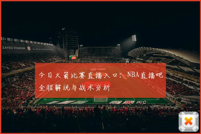今日火箭比赛直播入口：NBA直播吧全程解说与战术分析