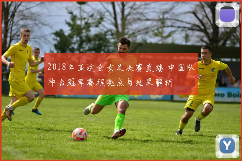 2018年亚运会女足决赛直播 中国队冲击冠军赛程亮点与结果解析