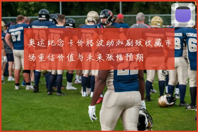 奥运纪念卡价格波动加剧致收藏市场重估价值与未来涨幅预期