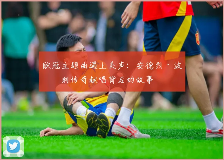 欧冠主题曲遇上美声：安德烈·波切利传奇献唱背后的故事