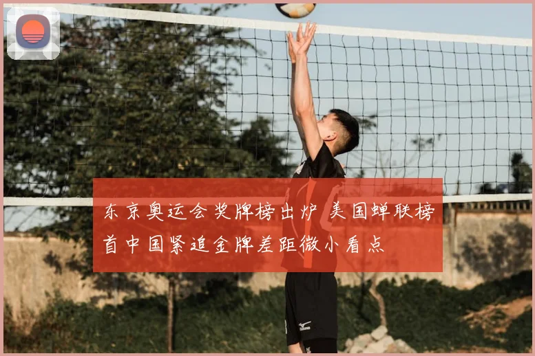 东京奥运会奖牌榜出炉 美国蝉联榜首中国紧追金牌差距微小看点