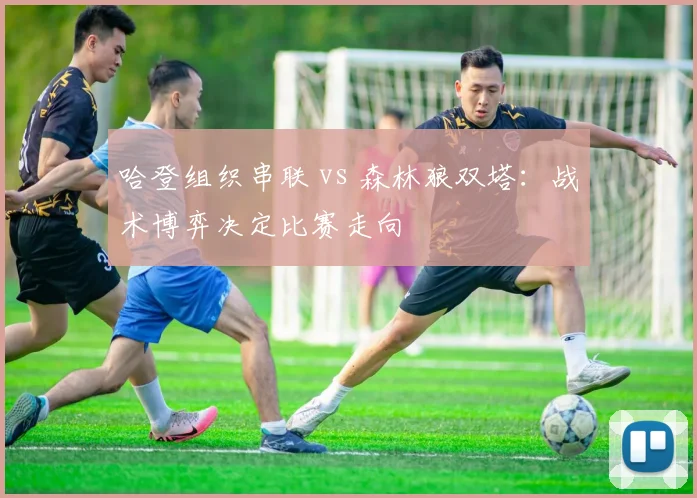 哈登组织串联 vs 森林狼双塔：战术博弈决定比赛走向