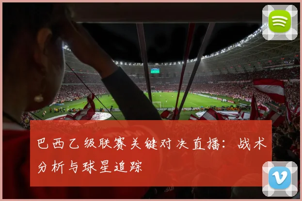 巴西乙级联赛关键对决直播：战术分析与球星追踪