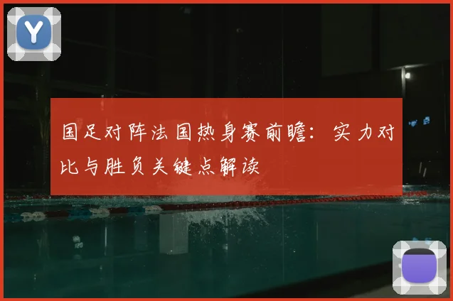 国足对阵法国热身赛前瞻：实力对比与胜负关键点解读