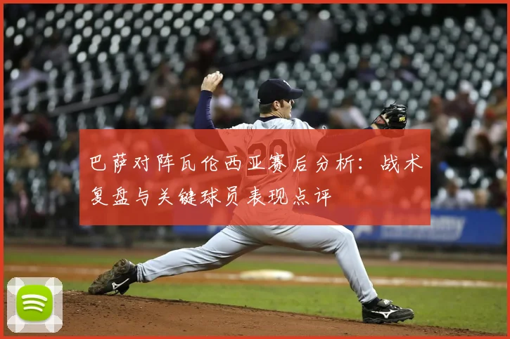 巴萨对阵瓦伦西亚赛后分析：战术复盘与关键球员表现点评