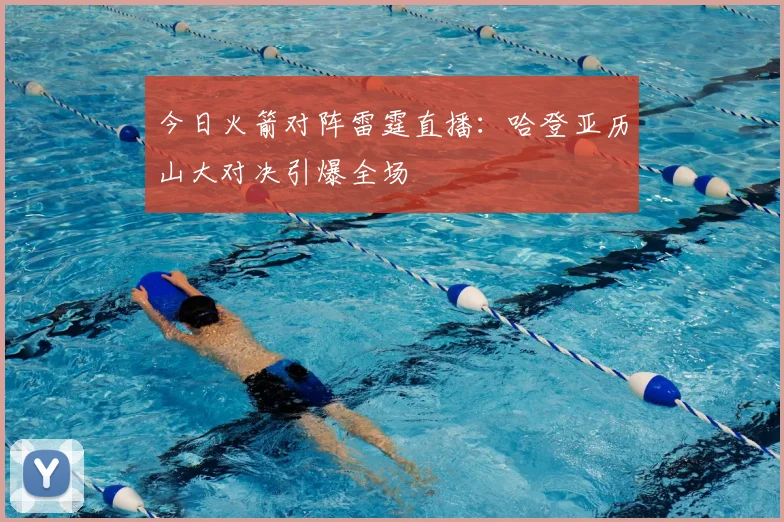 今日火箭对阵雷霆直播：哈登亚历山大对决引爆全场