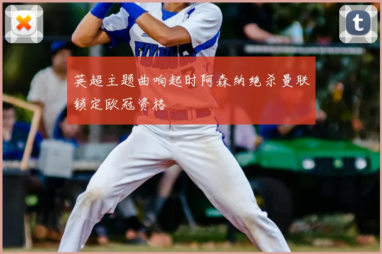 英超主题曲响起时阿森纳绝杀曼联锁定欧冠资格