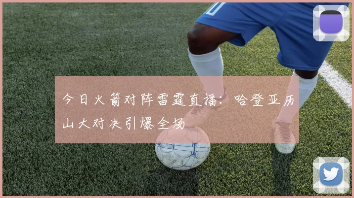 今日火箭对阵雷霆直播：哈登亚历山大对决引爆全场