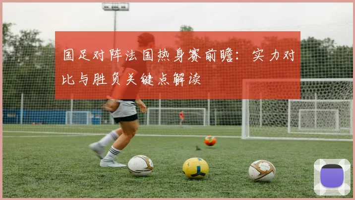国足对阵法国热身赛前瞻：实力对比与胜负关键点解读