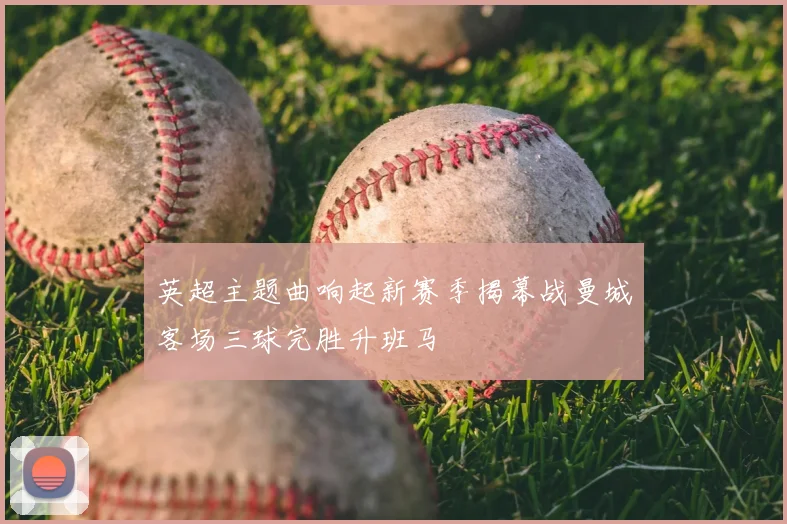 英超主题曲响起新赛季揭幕战曼城客场三球完胜升班马