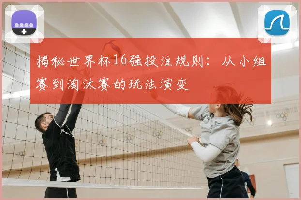 揭秘世界杯16强投注规则：从小组赛到淘汰赛的玩法演变