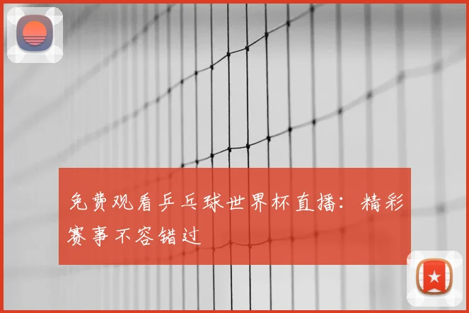 免费观看乒乓球世界杯直播：精彩赛事不容错过