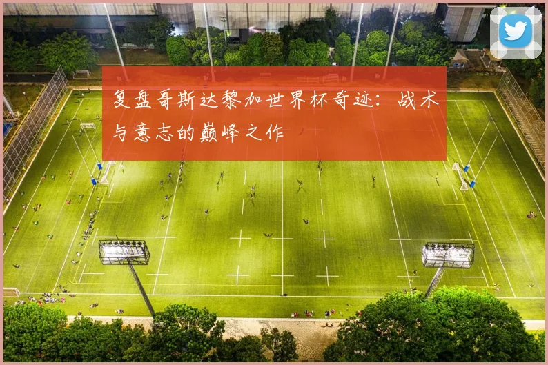 复盘哥斯达黎加世界杯奇迹:战术与意志的巅峰之作