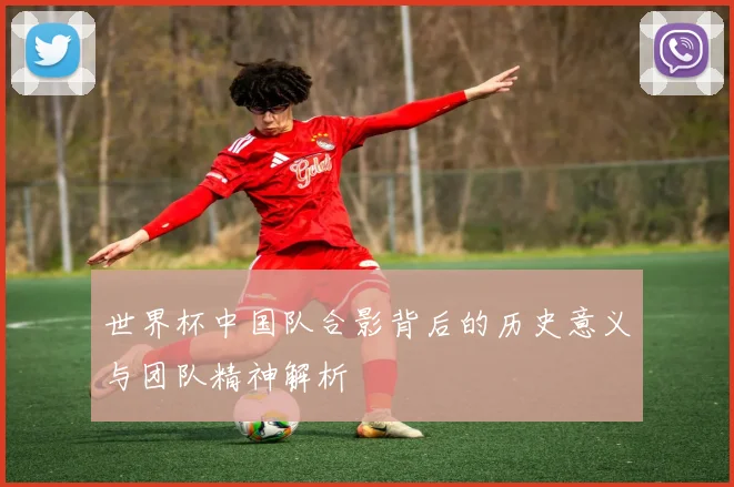 世界杯中国队合影背后的历史意义与团队精神解析