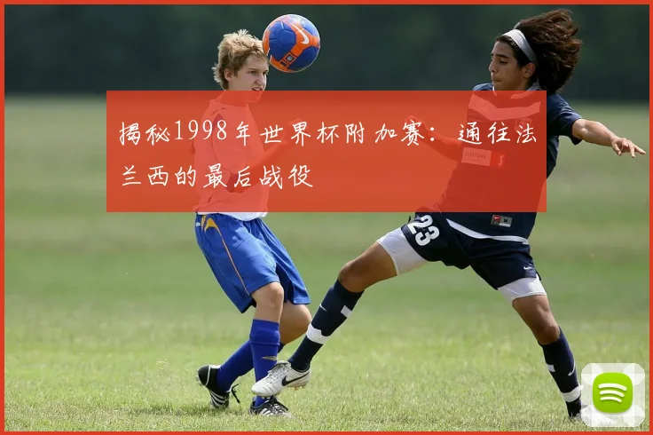 揭秘1998年世界杯附加赛：通往法兰西的最后战役