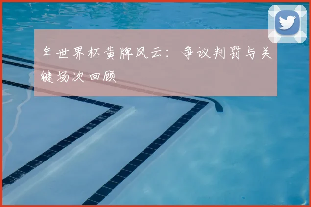 年世界杯黄牌风云：争议判罚与关键场次回顾