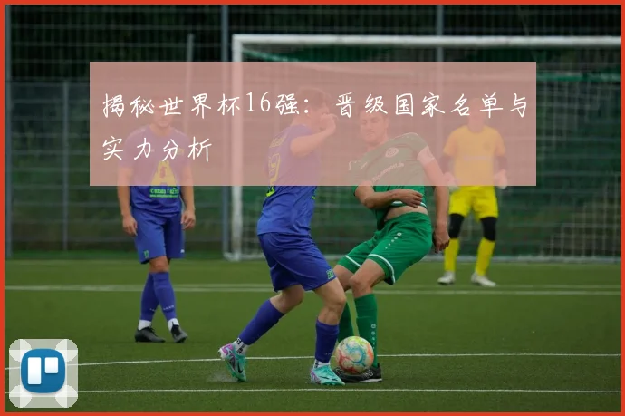 揭秘世界杯16强:晋级国家名单与实力分析