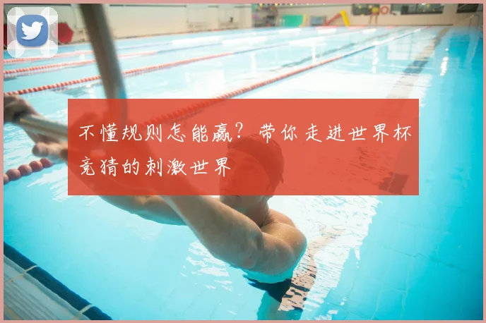 不懂规则怎能赢?带你走进世界杯竞猜的刺激世界