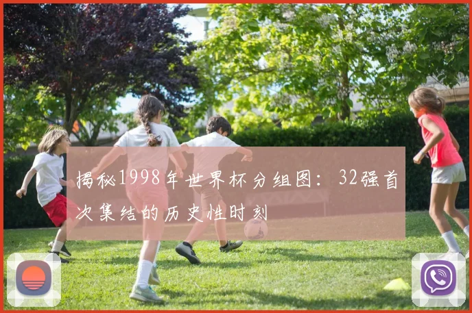 揭秘1998年世界杯分组图：32强首次集结的历史性时刻