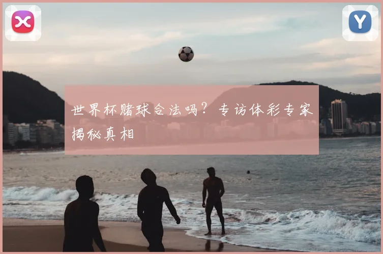 世界杯赌球合法吗?专访体彩专家揭秘真相