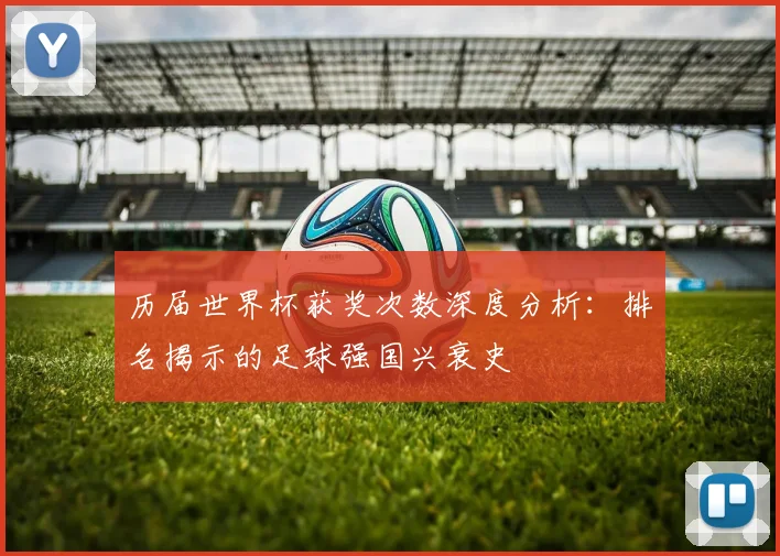 历届世界杯获奖次数深度分析:排名揭示的足球强国兴衰史