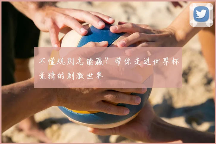 不懂规则怎能赢?带你走进世界杯竞猜的刺激世界