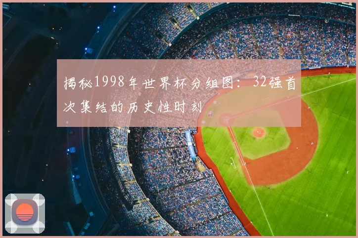 揭秘1998年世界杯分组图：32强首次集结的历史性时刻
