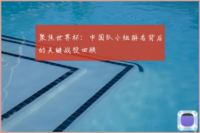 聚焦世界杯：中国队小组排名背后的关键战役回顾