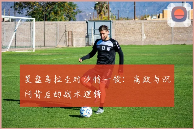 复盘乌拉圭对沙特一役:高效与沉闷背后的战术逻辑