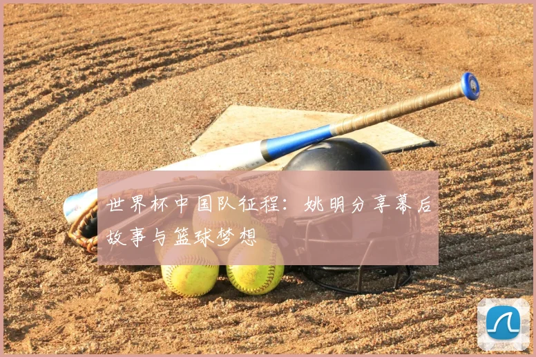世界杯中国队征程：姚明分享幕后故事与篮球梦想