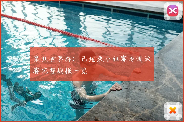 聚焦世界杯：已结束小组赛与淘汰赛完整战报一览