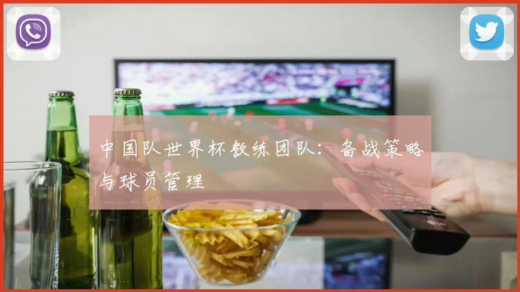 中国队世界杯教练团队：备战策略与球员管理