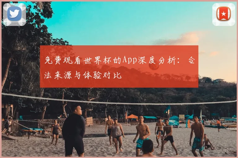 免费观看世界杯的App深度分析:合法来源与体验对比