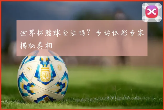世界杯赌球合法吗？专访体彩专家揭秘真相