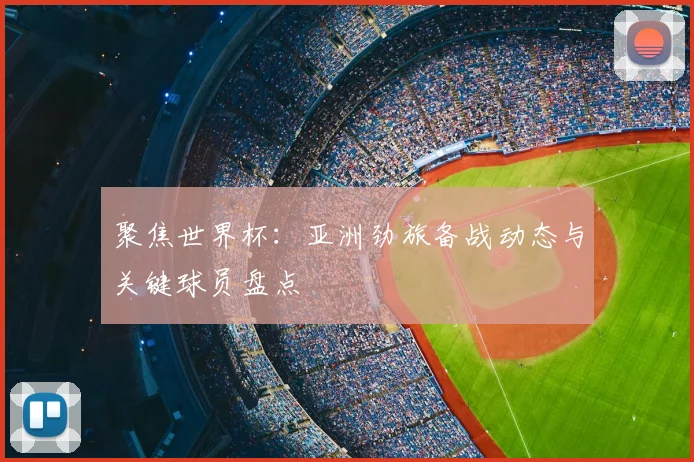 聚焦世界杯：亚洲劲旅备战动态与关键球员盘点