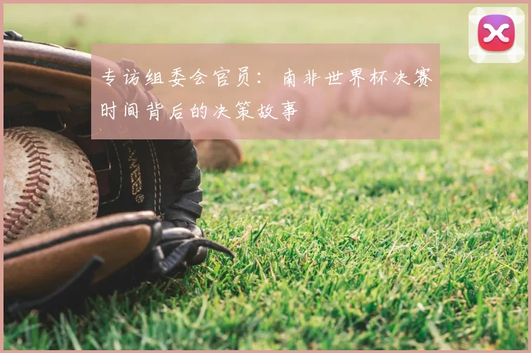 专访组委会官员:南非世界杯决赛时间背后的决策故事
