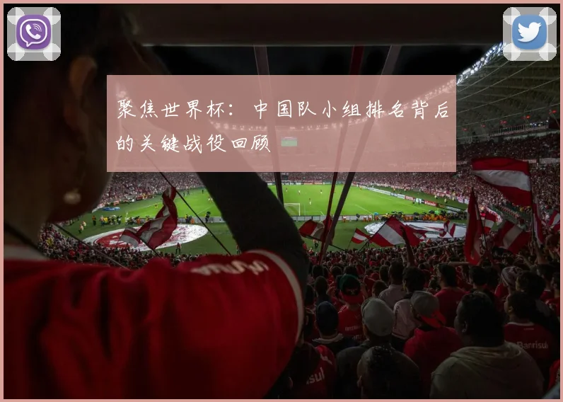 聚焦世界杯：中国队小组排名背后的关键战役回顾