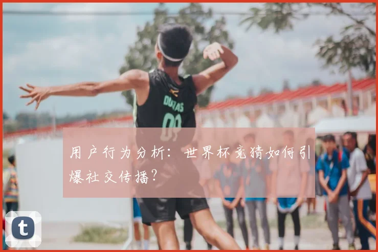 用户行为分析：世界杯竞猜如何引爆社交传播？