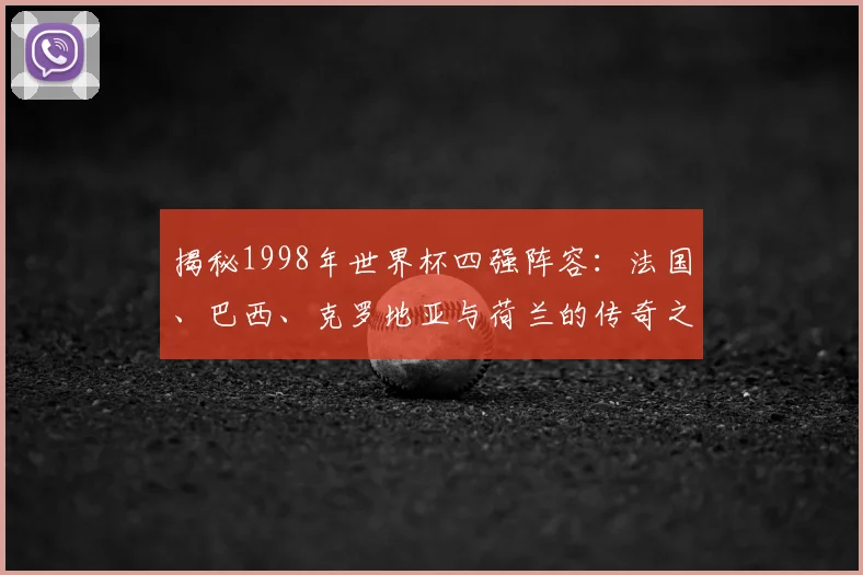 揭秘1998年世界杯四强阵容：法国、巴西、克罗地亚与荷兰的传奇之路