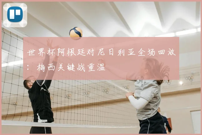 世界杯阿根廷对尼日利亚全场回放：梅西关键战重温