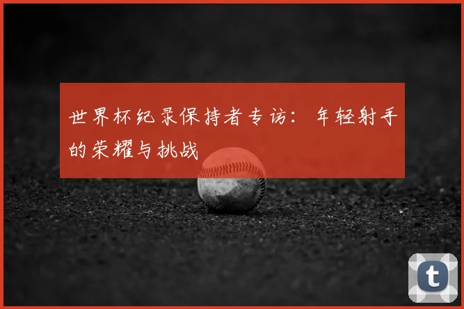 世界杯纪录保持者专访:年轻射手的荣耀与挑战