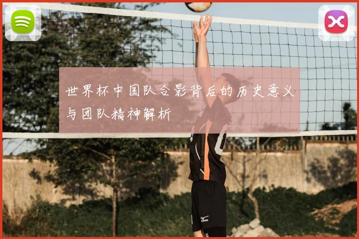 世界杯中国队合影背后的历史意义与团队精神解析