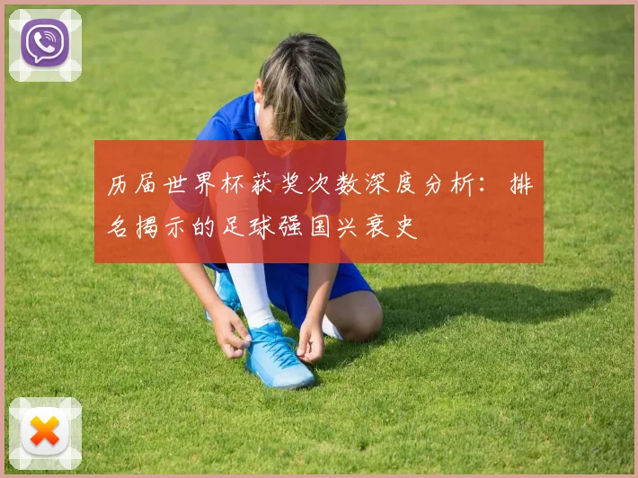 历届世界杯获奖次数深度分析:排名揭示的足球强国兴衰史