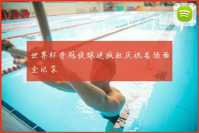世界杯夺冠夜球迷疯狂庆祝名场面全记录